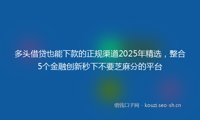 多头借贷也能下款的正规渠道2025年精选，整合5个金融创新秒下不要芝麻分的平台