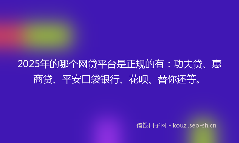 2025年的哪个网贷平台是正规的有：功夫贷、惠商贷、平安口袋银行、花呗、替你还等。