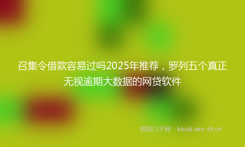 召集令借款容易过吗2025年推荐，罗列五个真正无视逾期大数据的网贷软件
