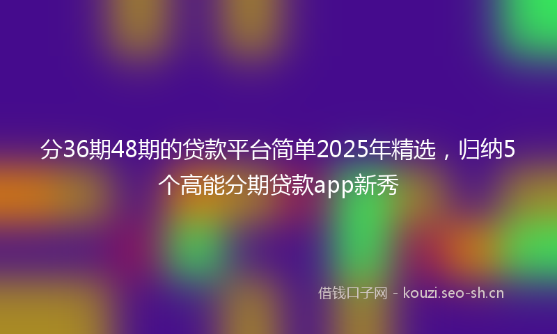 分36期48期的贷款平台简单2025年精选，归纳5个高能分期贷款app新秀