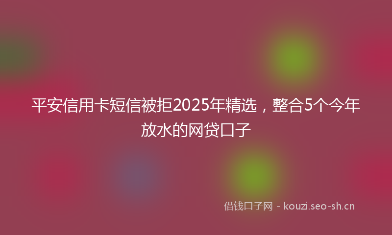 平安信用卡短信被拒2025年精选，整合5个今年放水的网贷口子