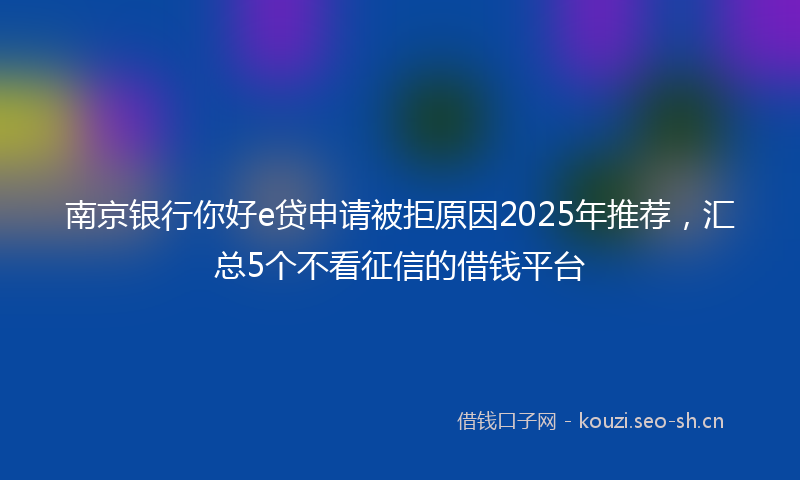 南京银行你好e贷申请被拒原因2025年推荐，汇总5个不看征信的借钱平台