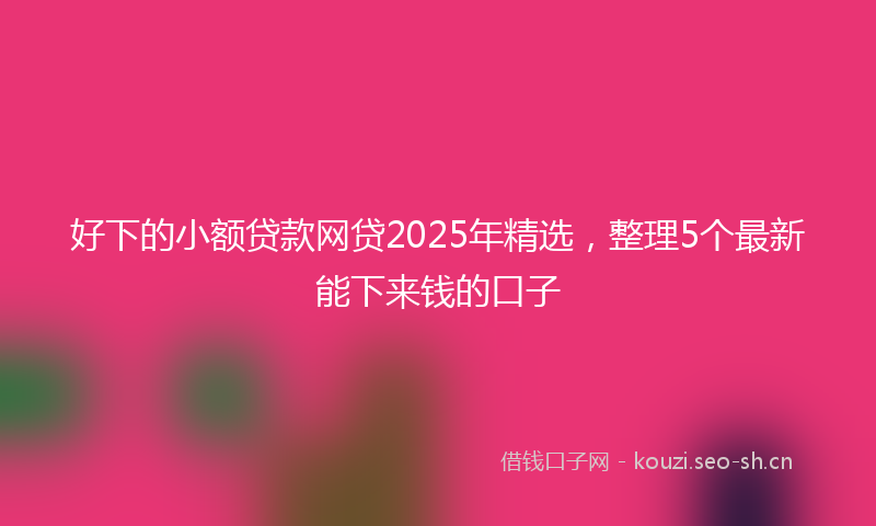 好下的小额贷款网贷2025年精选，整理5个最新能下来钱的口子