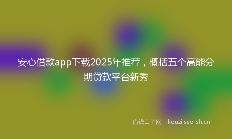 安心借款app下载2025年推荐，概括五个高能分期贷款平台新秀