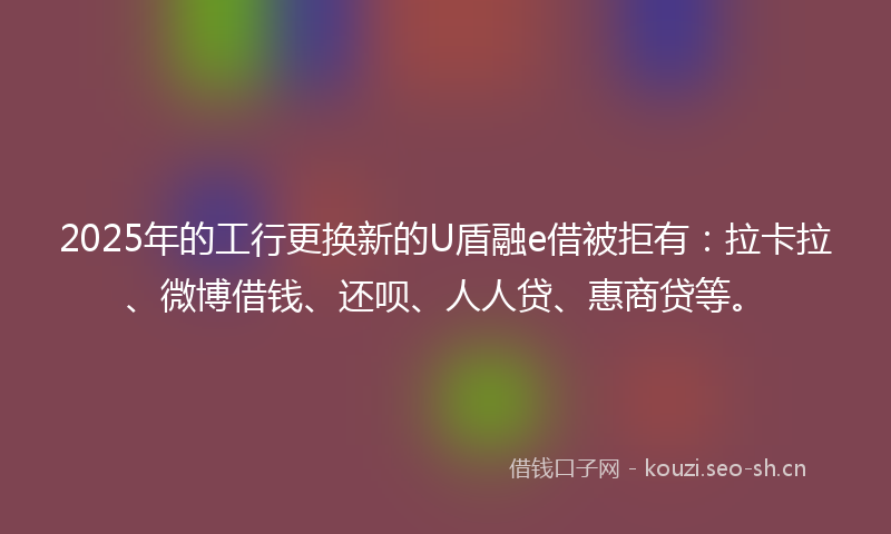 2025年的工行更换新的U盾融e借被拒有：拉卡拉、微博借钱、还呗、人人贷、惠商贷等。