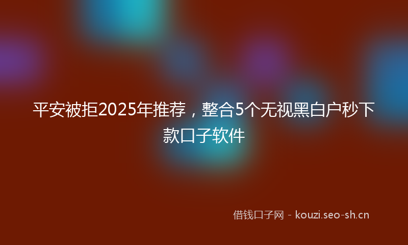 平安被拒2025年推荐，整合5个无视黑白户秒下款口子软件