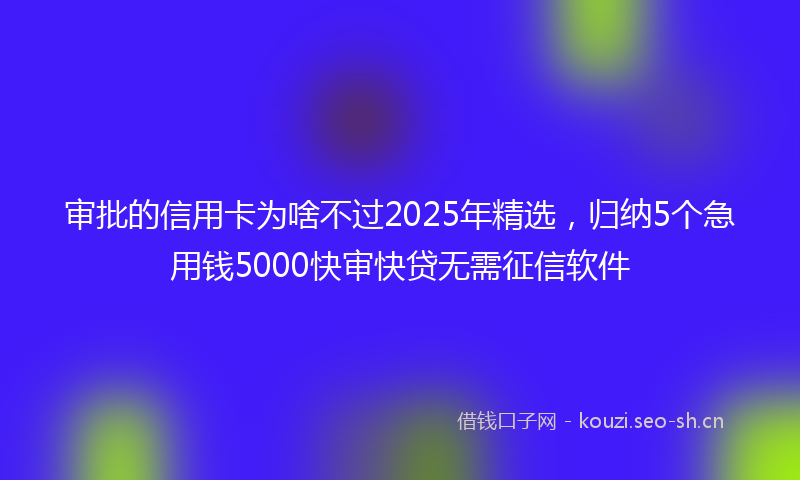审批的信用卡为啥不过2025年精选，归纳5个急用钱5000快审快贷无需征信软件