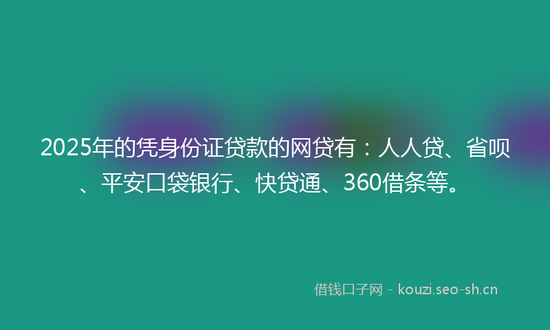 2025年的凭身份证贷款的网贷有：人人贷、省呗、平安口袋银行、快贷通、360借条等。