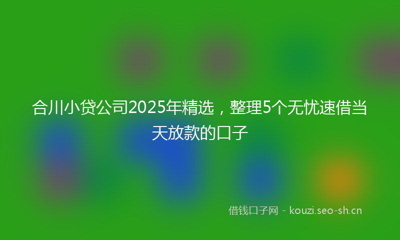合川小贷公司2025年精选，整理5个无忧速借当天放款的口子