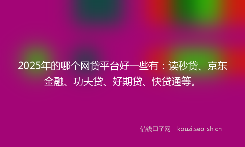 2025年的哪个网贷平台好一些有：读秒贷、京东金融、功夫贷、好期贷、快贷通等。