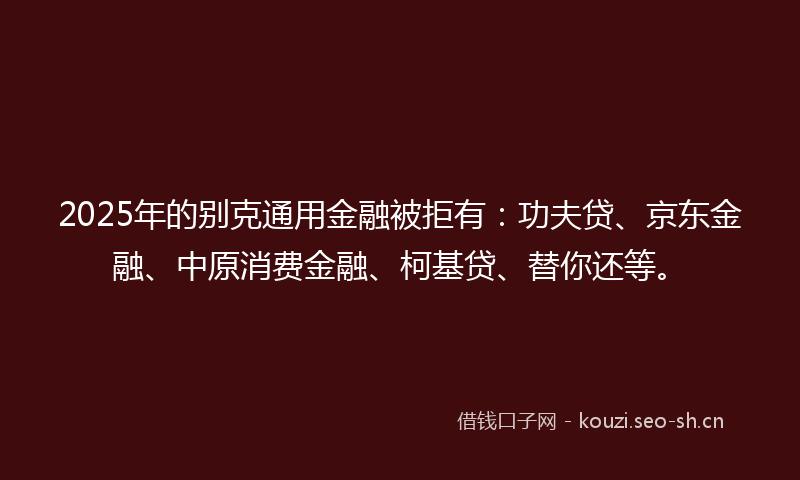 2025年的别克通用金融被拒有：功夫贷、京东金融、中原消费金融、柯基贷、替你还等。