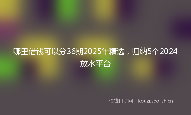 哪里借钱可以分36期2025年精选，归纳5个2024放水平台