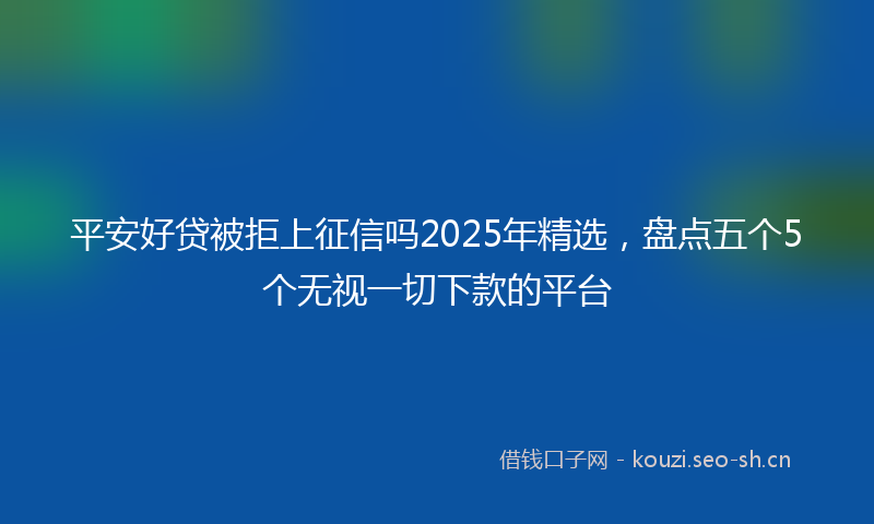 平安好贷被拒上征信吗2025年精选，盘点五个5个无视一切下款的平台
