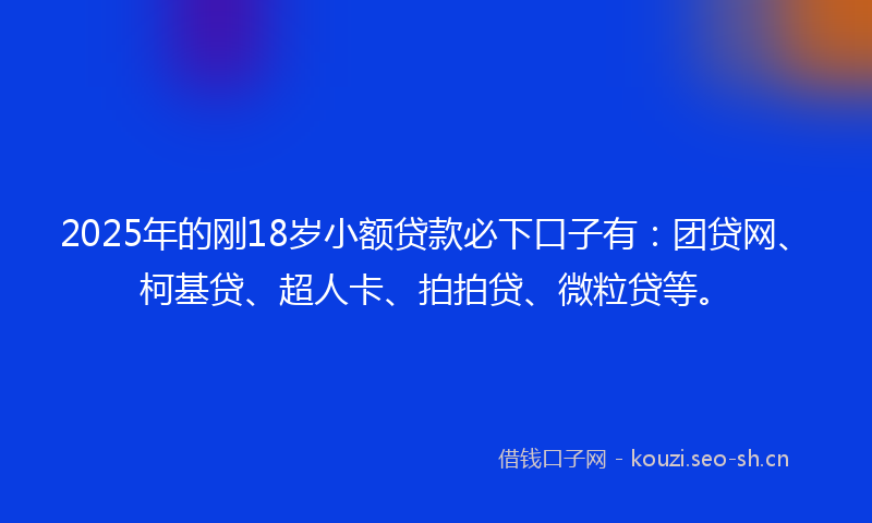 2025年的刚18岁小额贷款必下口子有：团贷网、柯基贷、超人卡、拍拍贷、微粒贷等。