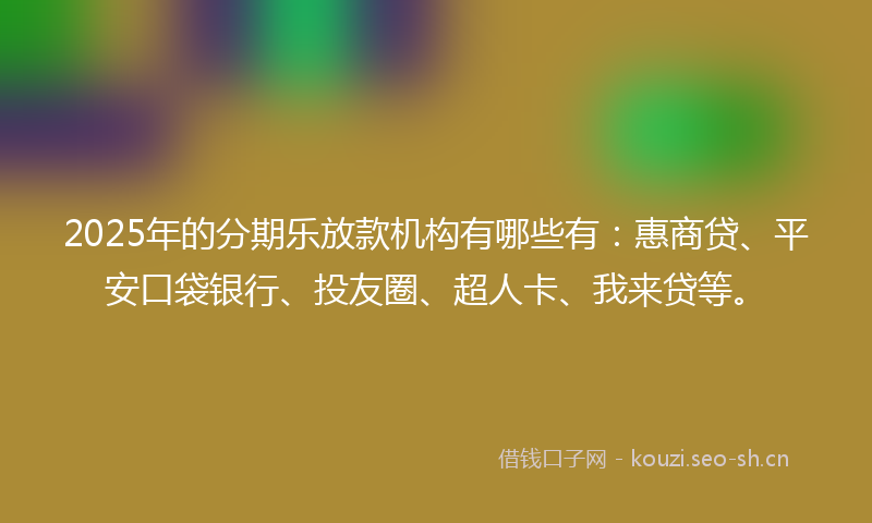 2025年的分期乐放款机构有哪些有：惠商贷、平安口袋银行、投友圈、超人卡、我来贷等。