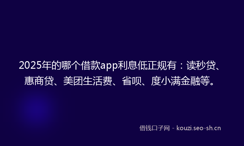 2025年的哪个借款app利息低正规有:读秒贷、惠商贷、美团生活费、省呗、度小满金融等。