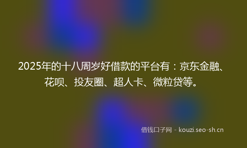 2025年的十八周岁好借款的平台有：京东金融、花呗、投友圈、超人卡、微粒贷等。