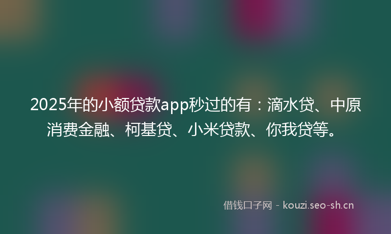 2025年的小额贷款app秒过的有：滴水贷、中原消费金融、柯基贷、小米贷款、你我贷等。