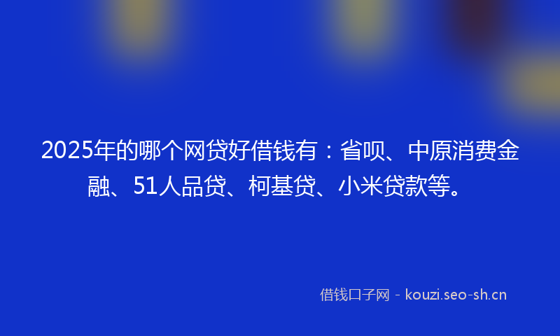 2025年的哪个网贷好借钱有：省呗、中原消费金融、51人品贷、柯基贷、小米贷款等。