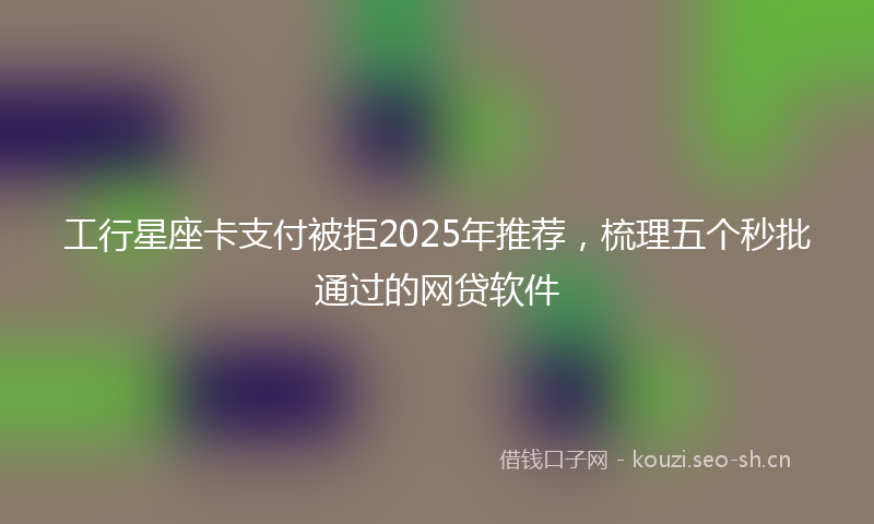 工行星座卡支付被拒2025年推荐,梳理五个秒批通过的网贷软件