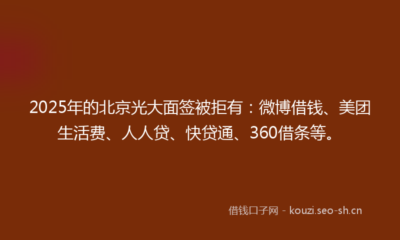 2025年的北京光大面签被拒有:微博借钱、美团生活费、人人贷、快贷通、360借条等。