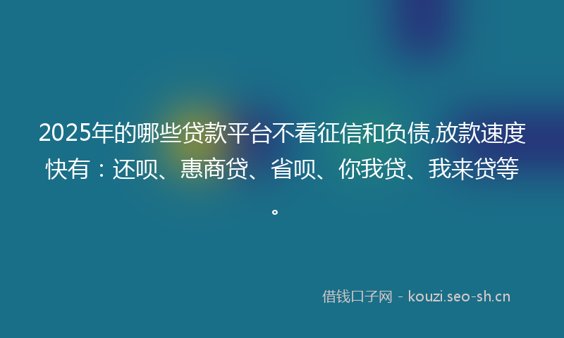 2025年的哪些贷款平台不看征信和负债,放款速度快有：还呗、惠商贷、省呗、你我贷、我来贷等。