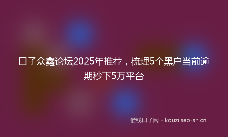 口子众鑫论坛2025年推荐，梳理5个黑户当前逾期秒下5万平台