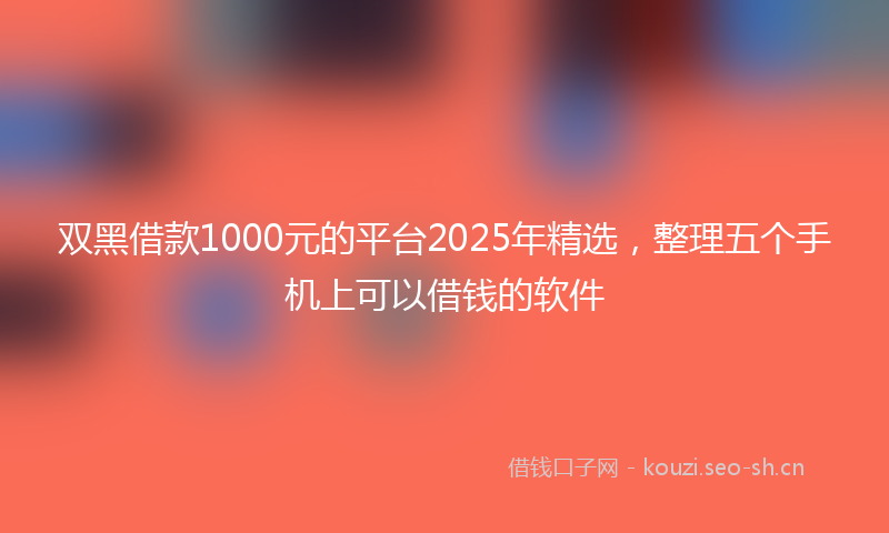 双黑借款1000元的平台2025年精选，整理五个手机上可以借钱的软件