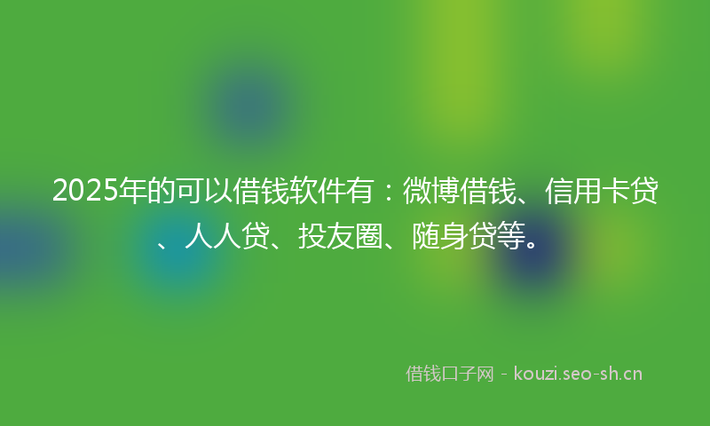 2025年的可以借钱软件有：微博借钱、信用卡贷、人人贷、投友圈、随身贷等。