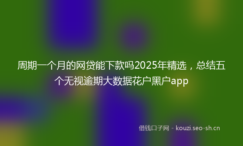 周期一个月的网贷能下款吗2025年精选，总结五个无视逾期大数据花户黑户app