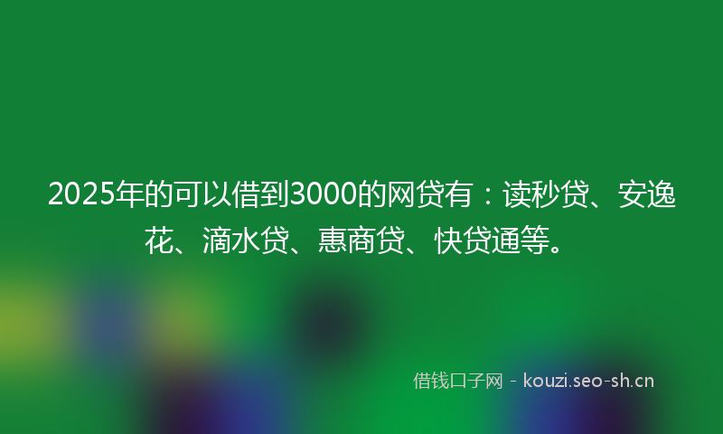 2025年的可以借到3000的网贷有：读秒贷、安逸花、滴水贷、惠商贷、快贷通等。