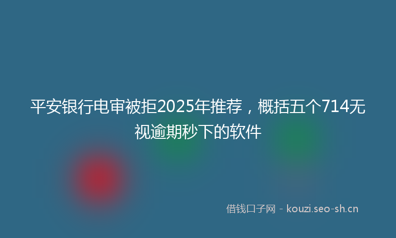 平安银行电审被拒2025年推荐，概括五个714无视逾期秒下的软件