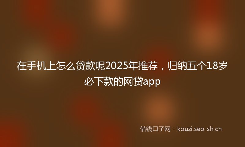 在手机上怎么贷款呢2025年推荐，归纳五个18岁必下款的网贷app