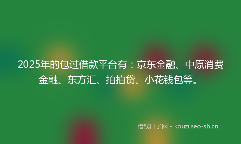 2025年的包过借款平台有：京东金融、中原消费金融、东方汇、拍拍贷、小花钱包等。