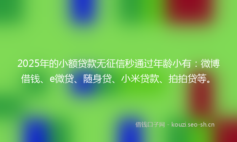 2025年的小额贷款无征信秒通过年龄小有：微博借钱、e微贷、随身贷、小米贷款、拍拍贷等。