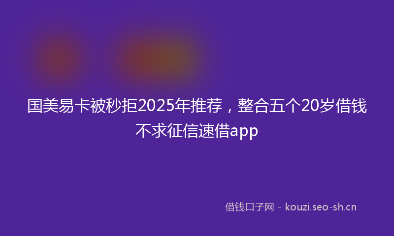 国美易卡被秒拒2025年推荐，整合五个20岁借钱不求征信速借app