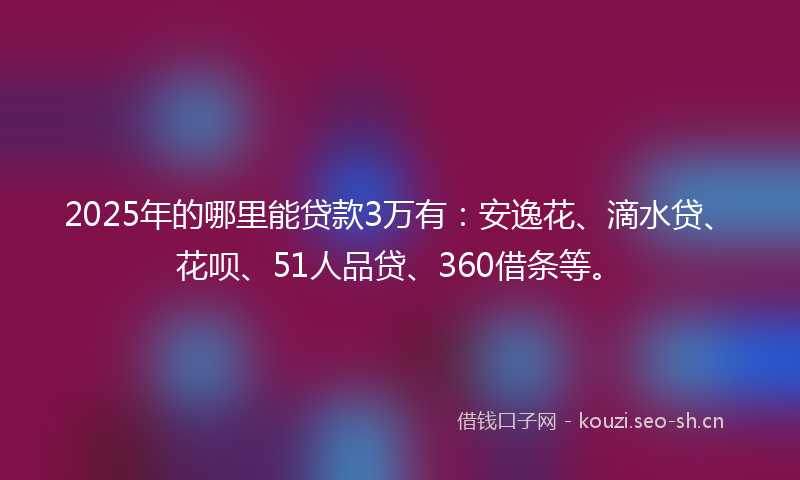 2025年的哪里能贷款3万有：安逸花、滴水贷、花呗、51人品贷、360借条等。