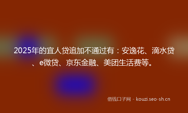 2025年的宜人贷追加不通过有：安逸花、滴水贷、e微贷、京东金融、美团生活费等。