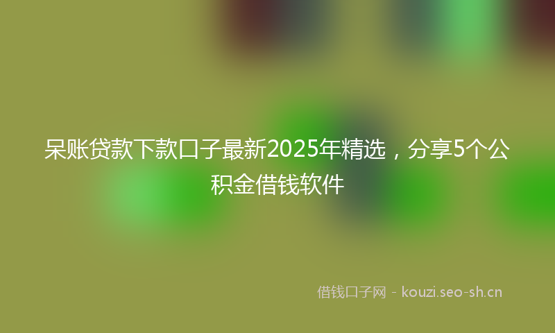 呆账贷款下款口子最新2025年精选，分享5个公积金借钱软件