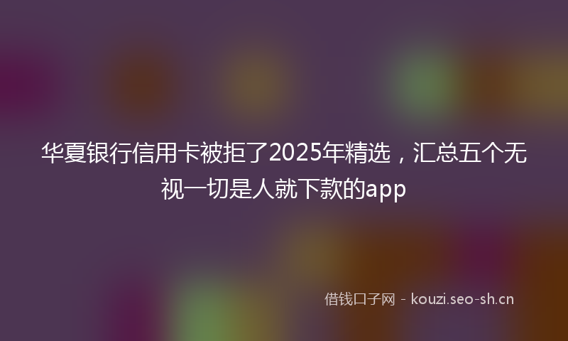华夏银行信用卡被拒了2025年精选，汇总五个无视一切是人就下款的app
