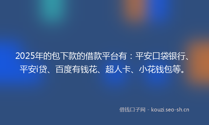 2025年的包下款的借款平台有：平安口袋银行、平安i贷、百度有钱花、超人卡、小花钱包等。