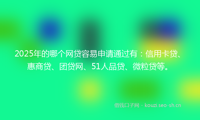 2025年的哪个网贷容易申请通过有：信用卡贷、惠商贷、团贷网、51人品贷、微粒贷等。