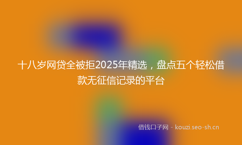 十八岁网贷全被拒2025年精选，盘点五个轻松借款无征信记录的平台