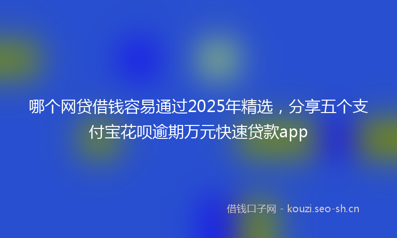 哪个网贷借钱容易通过2025年精选，分享五个支付宝花呗逾期万元快速贷款app