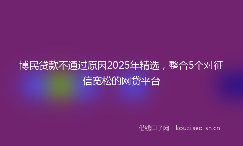 博民贷款不通过原因2025年精选，整合5个对征信宽松的网贷平台