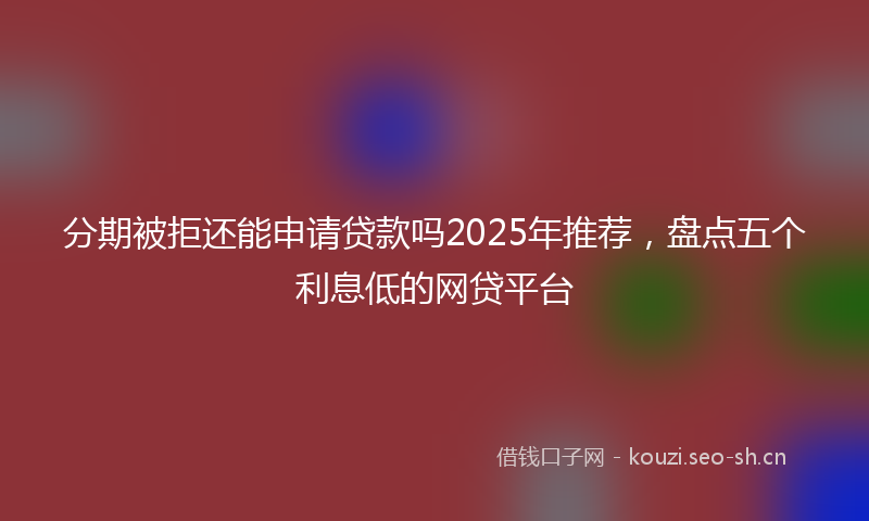 分期被拒还能申请贷款吗2025年推荐，盘点五个利息低的网贷平台