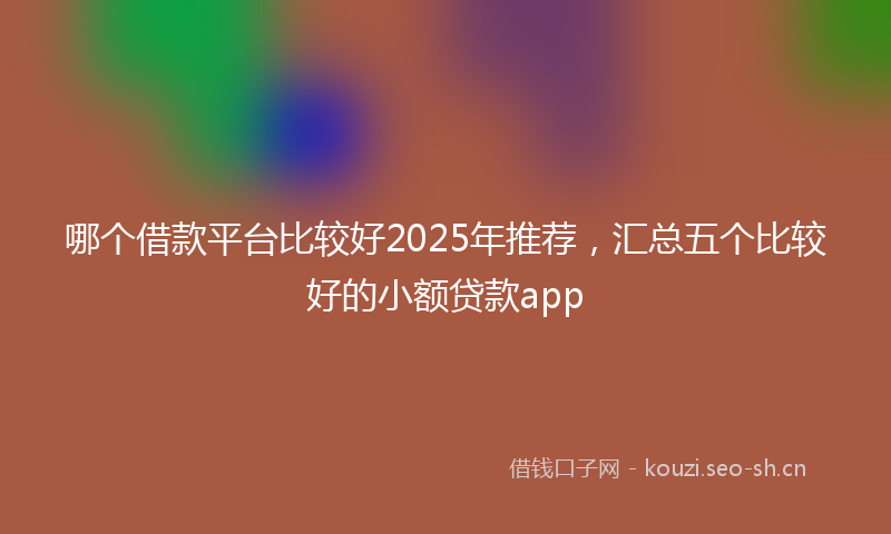 哪个借款平台比较好2025年推荐，汇总五个比较好的小额贷款app