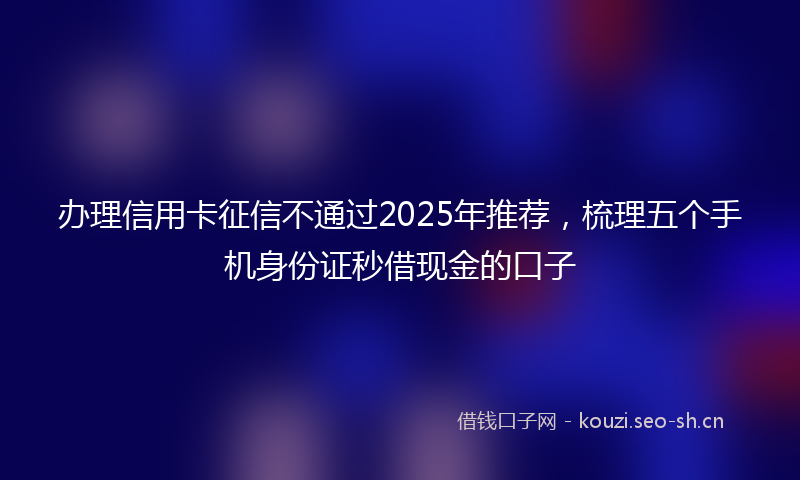 办理信用卡征信不通过2025年推荐，梳理五个手机身份证秒借现金的口子