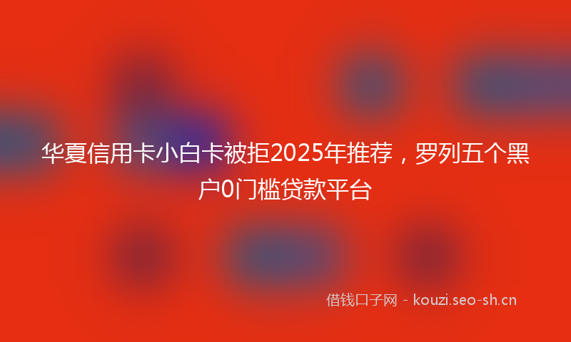 华夏信用卡小白卡被拒2025年推荐，罗列五个黑户0门槛贷款平台
