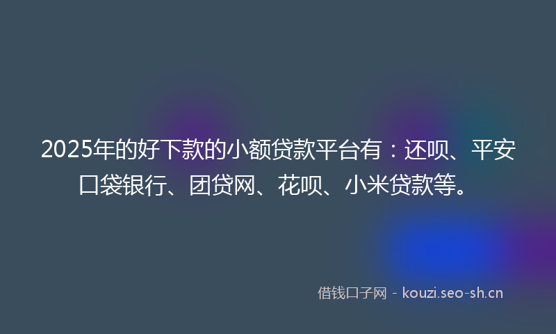 2025年的好下款的小额贷款平台有：还呗、平安口袋银行、团贷网、花呗、小米贷款等。